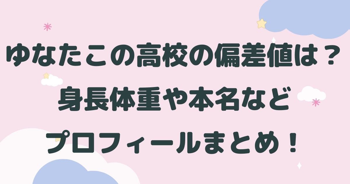 ゆなたこの高校の偏差値は 身長体重や本名などプロフィールまとめ はるにれびより