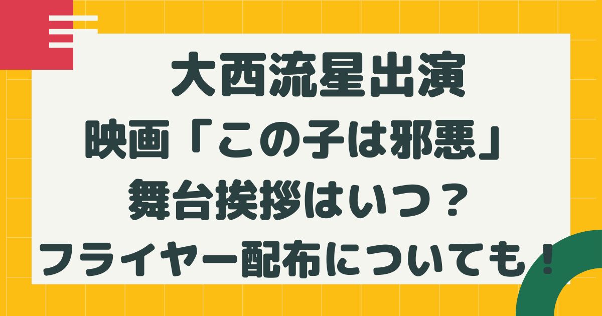 大西流星出演映画 この子は邪悪 舞台挨拶はいつ フライヤー配布についても はるにれびより