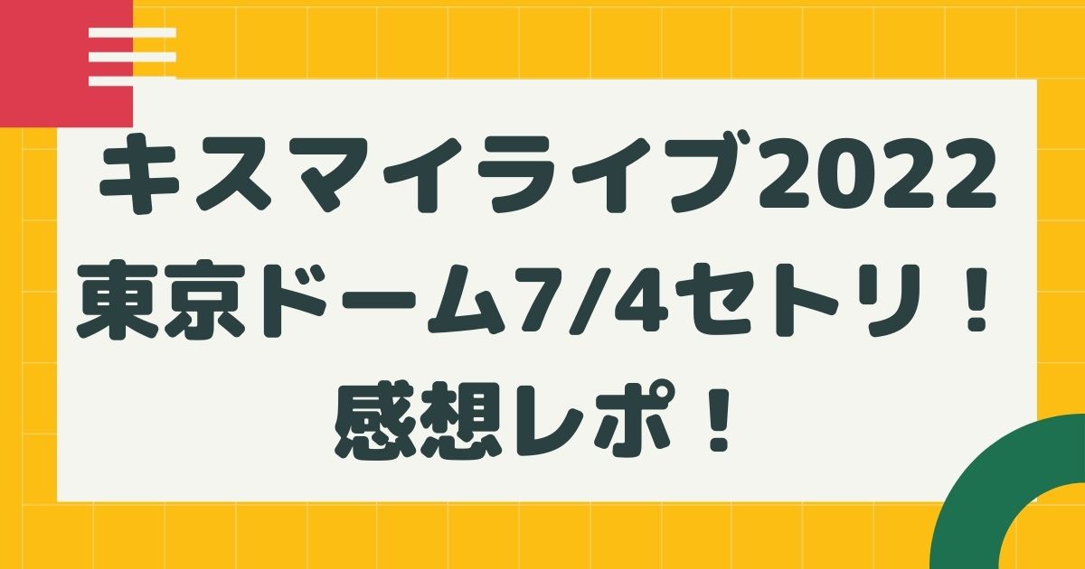 キスマイライブ22東京ドーム7 4セトリネタバレ 感想レポ はるにれびより