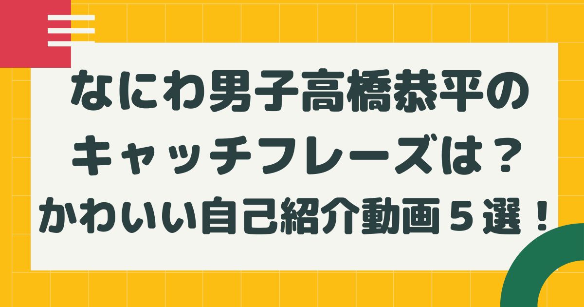 高橋恭平のキャッチフレーズは かわいい自己紹介動画５選 はるにれびより